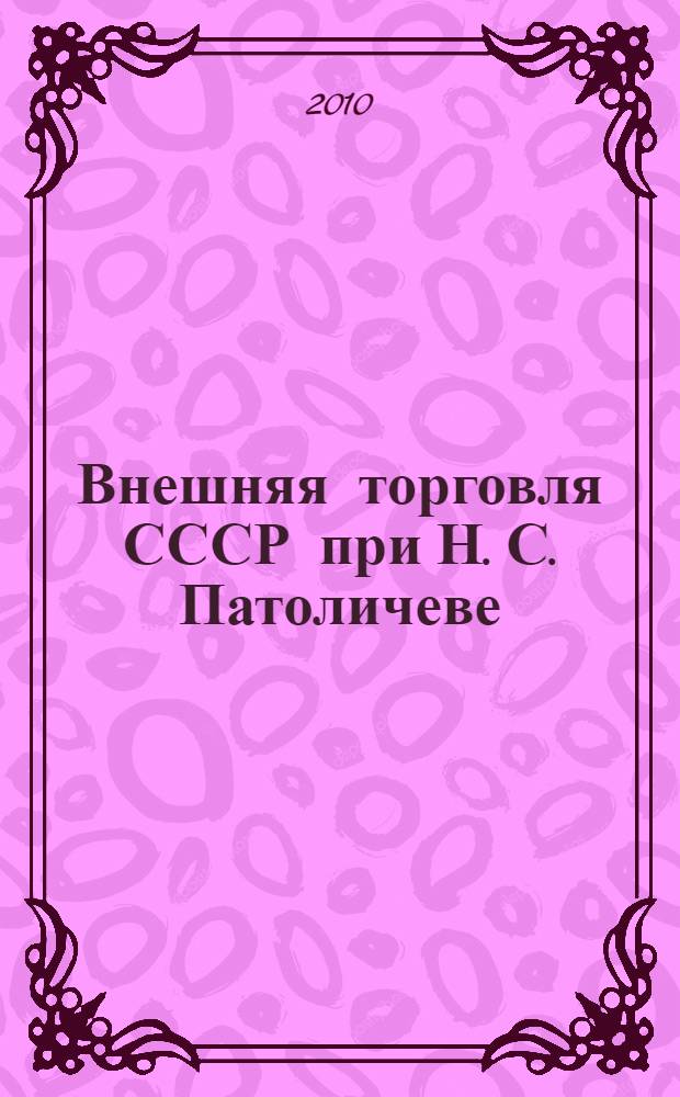 Внешняя торговля СССР при Н. С. Патоличеве : 1958-1985 годы