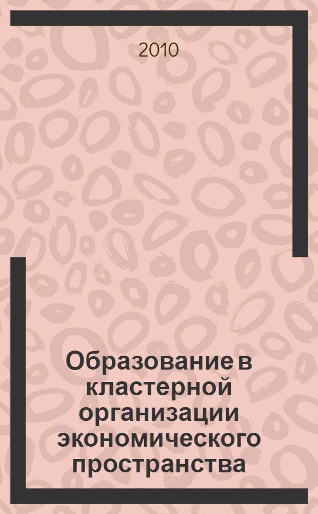 Образование в кластерной организации экономического пространства: теория, методология, методика : монография