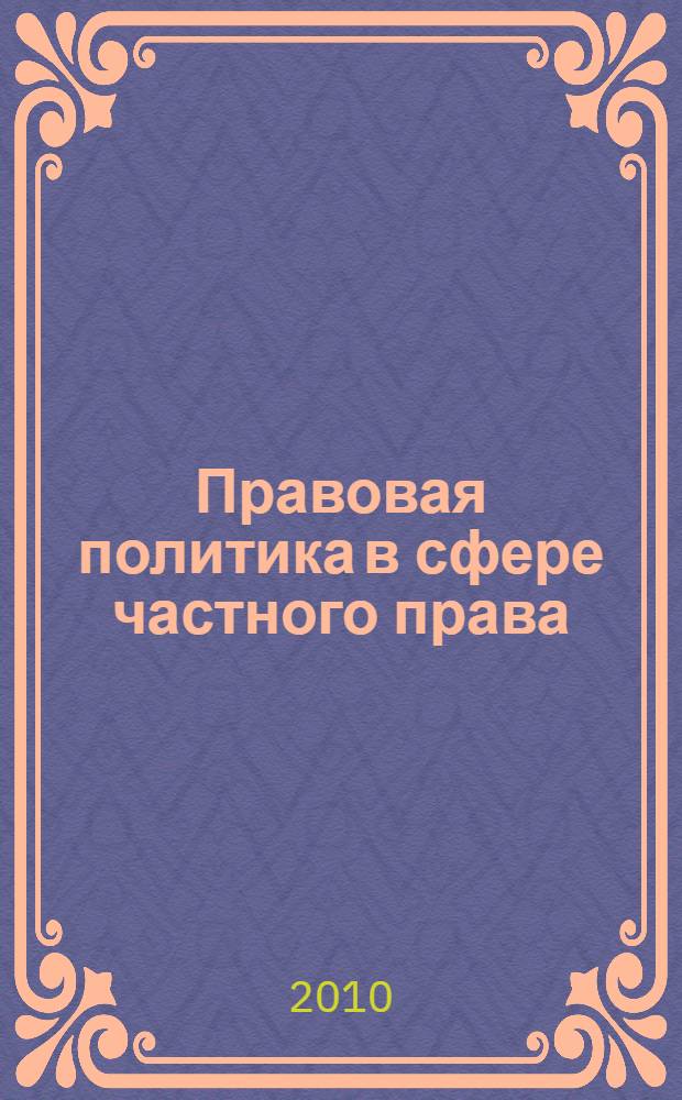 Правовая политика в сфере частного права: проблемы и пути их решения = Policy of Law in Sphere of the individual Right: Problems and Ways of Their Solution : монография