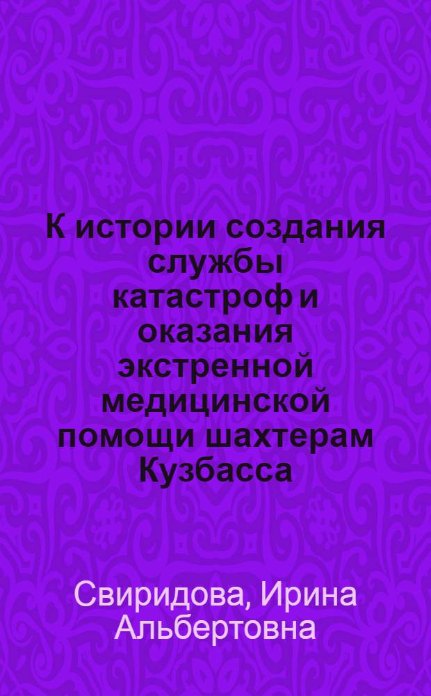 К истории создания службы катастроф и оказания экстренной медицинской помощи шахтерам Кузбасса (1913-2010гг.) : монография