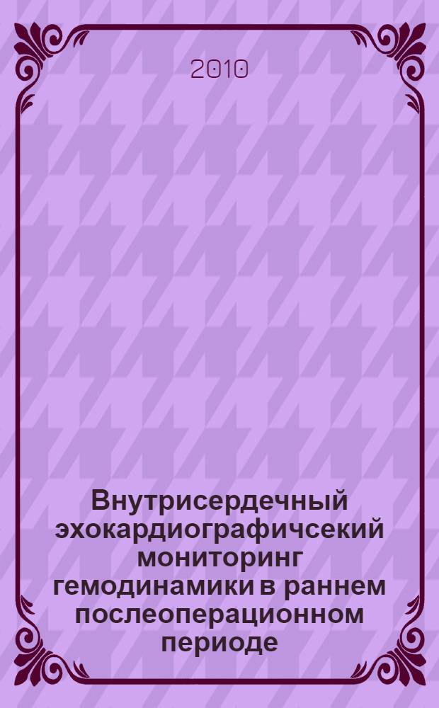 Внутрисердечный эхокардиографичсекий мониторинг гемодинамики в раннем послеоперационном периоде : автореферат диссертации на соискание ученой степени кандидата медицинских наук : специальность 14.01.13 <Лучевая диагностика, лучевая терапия> : специальность 14.01.20 <Анестезиология и реаниматология>