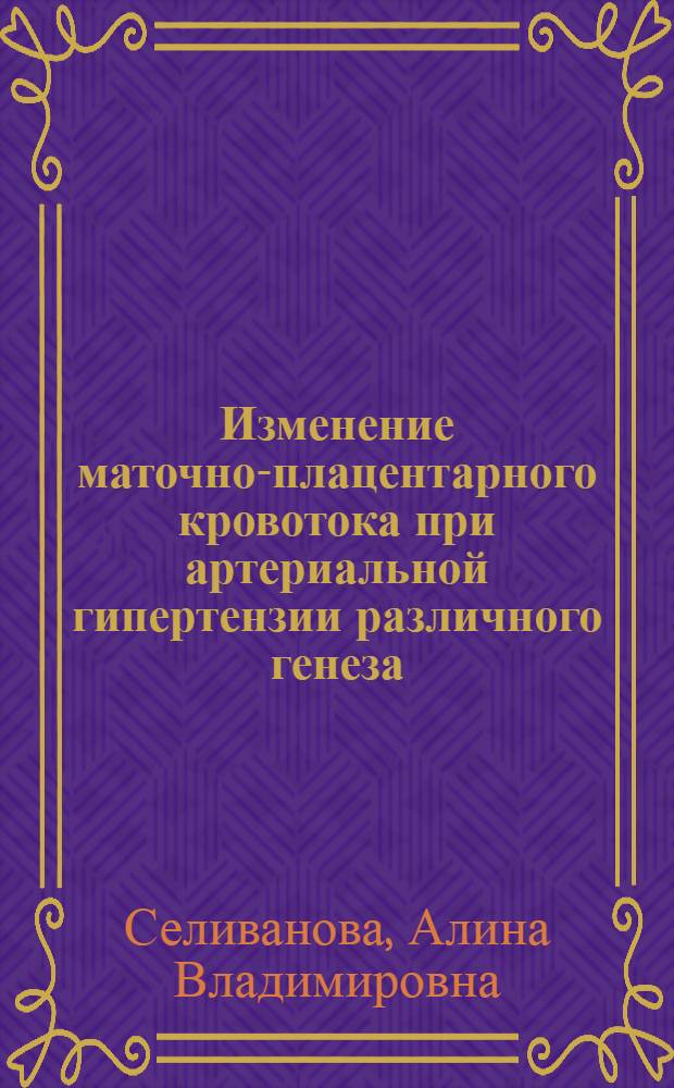 Изменение маточно-плацентарного кровотока при артериальной гипертензии различного генеза : автореферат диссертации на соискание ученой степени кандидата медицинских наук : специальность 14.01.01 <Акушерство и гинекология> : специальность 14.03.02 <Патологическая анатомия>
