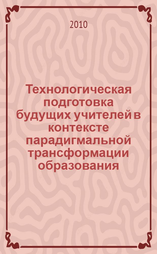 Технологическая подготовка будущих учителей в контексте парадигмальной трансформации образования : (на примере специальности: 050502.65 - технология и предпринимательство) : автореферат диссертации на соискание ученой степени доктора педагогических наук : специальность 13.00.08 <Теория и методика профессионального образования>