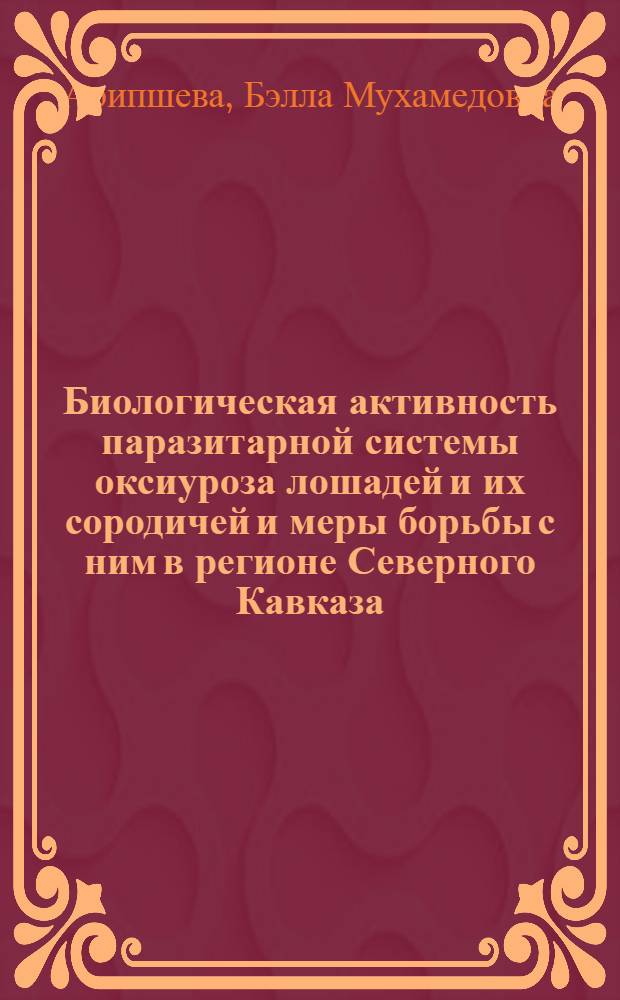 Биологическая активность паразитарной системы оксиуроза лошадей и их сородичей и меры борьбы с ним в регионе Северного Кавказа : автореферат диссертации на соискание ученой степени кандидата биологических наук : специальность 03.02.11 <Паразитология>