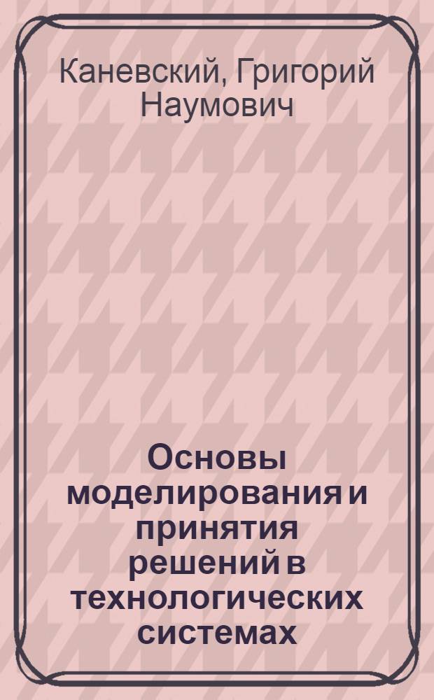 Основы моделирования и принятия решений в технологических системах : электронный комплекс учебно-методических материалов