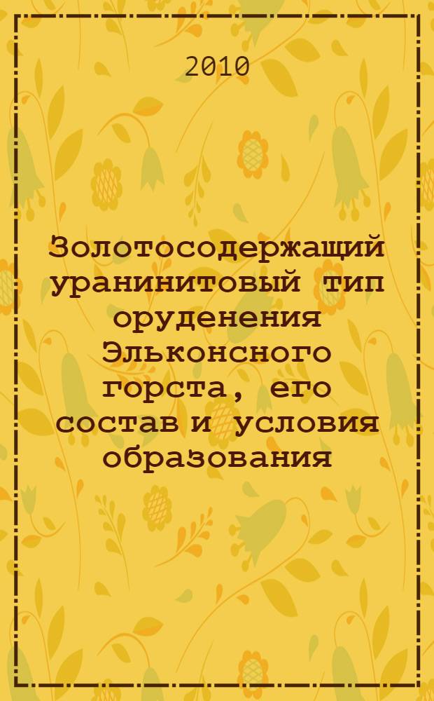 Золотосодержащий уранинитовый тип оруденения Эльконсного горста, его состав и условия образования : автореферат диссертации на соискание ученой степени кандидата геолого-минералогических наук : специальность 25.00.11 <Геология, поиски и разведка твердых полезных ископаемых, минерагения>