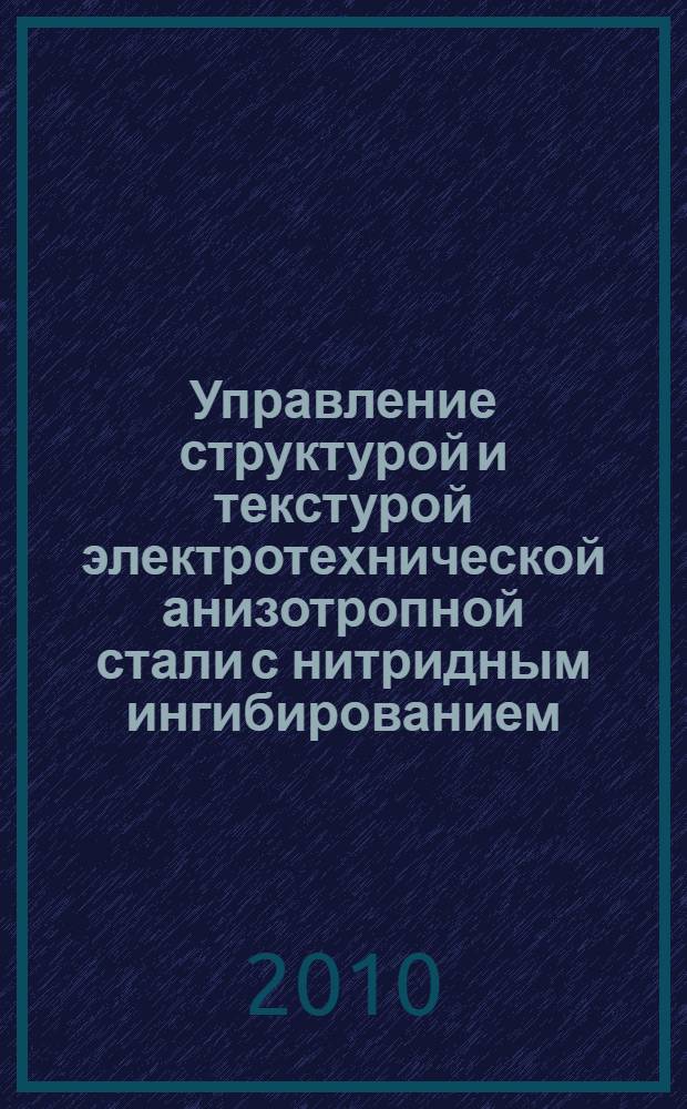 Управление структурой и текстурой электротехнической анизотропной стали с нитридным ингибированием : автореферат диссертации на соискание ученой степени доктора технических наук : специальность 05.16.01 <Металловедение и термическая обработка металлов>