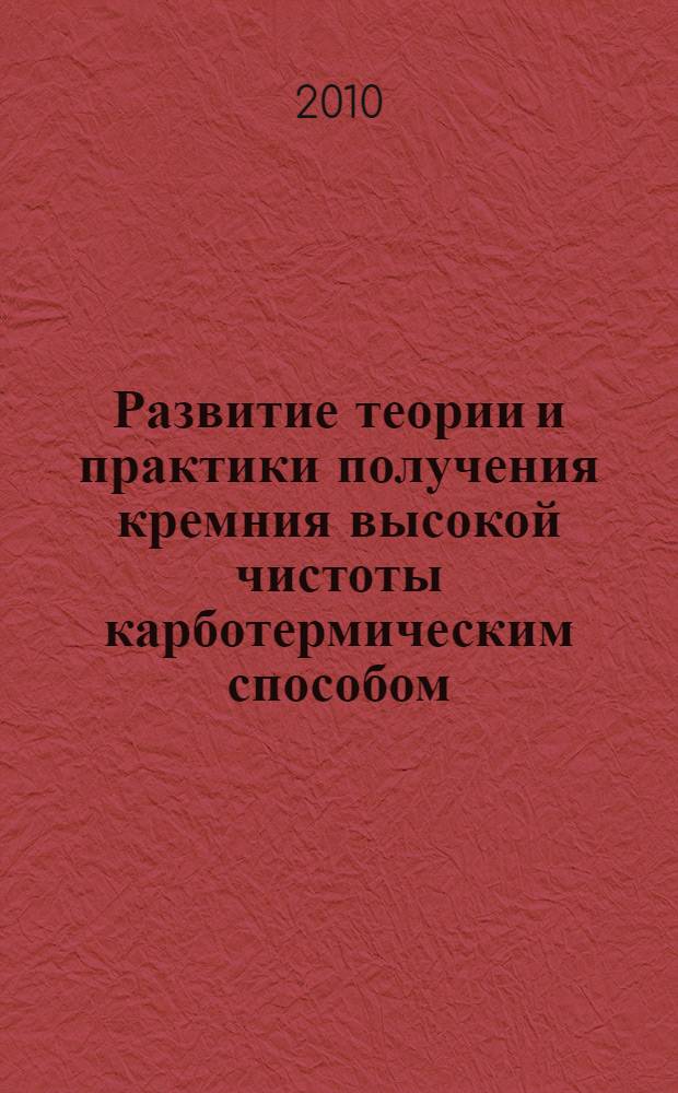Развитие теории и практики получения кремния высокой чистоты карботермическим способом : автореферат диссертации на соискание ученой степени доктора технических наук : специальность 05.16.02 <Металлургия черных, цветных и редких металлов>