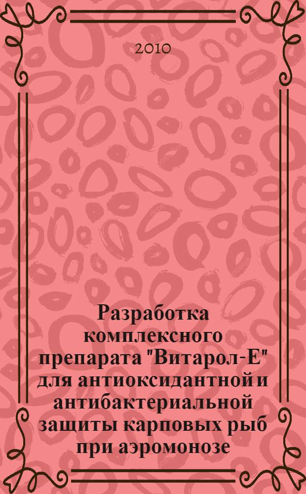 Разработка комплексного препарата "Витарол-Е" для антиоксидантной и антибактериальной защиты карповых рыб при аэромонозе : автореферат диссертации на соискание ученой степени кандидата биологических наук : специальность 03.01.06 <Биотехнология в том числе, бионанотехнологии> : специальность 06.02.02 <Ветеринарная микробиология, вирусология, эпизоотология, микология с митотоксикологией и иммунология>