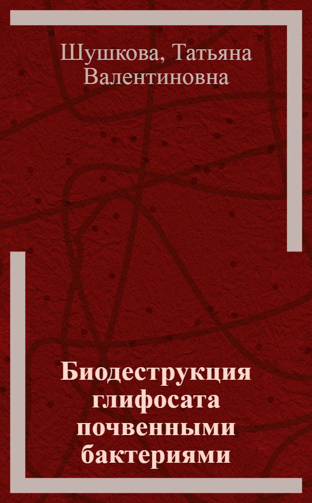 Биодеструкция глифосата почвенными бактериями : автореферат диссертации на соискание ученой степени кандидата биологических наук : специальность 03.01.06 <Биотехнология в том числе, бионанотехнологии>