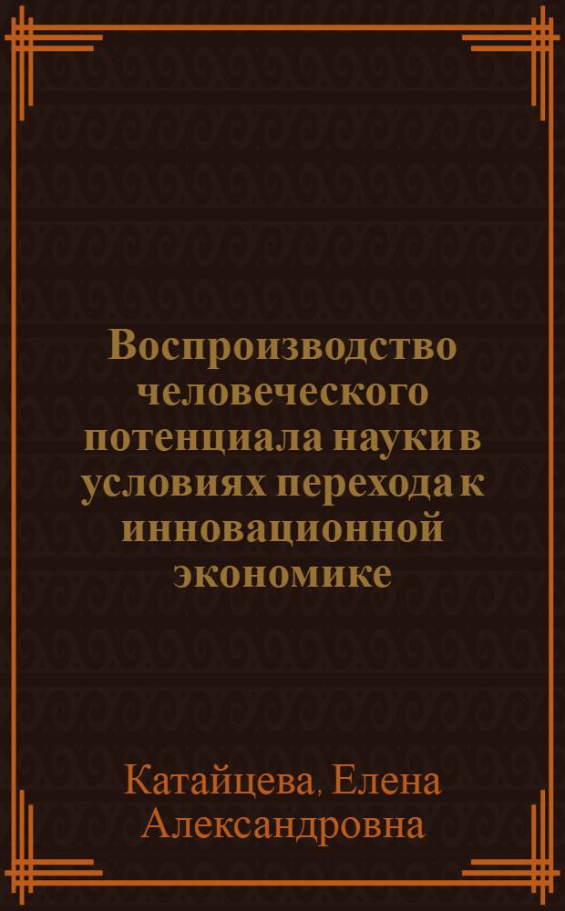 Воспроизводство человеческого потенциала науки в условиях перехода к инновационной экономике : автореферат диссертации на соискание ученой степени кандидата экономических наук : специальность 08.00.01 <Экономическая теория>