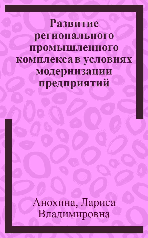 Развитие регионального промышленного комплекса в условиях модернизации предприятий : автореферат диссертации на соискание ученой степени кандидата экономических наук : специальность 08.00.05 <Экономика и управление народным хозяйством по отраслям и сферам деятельности>