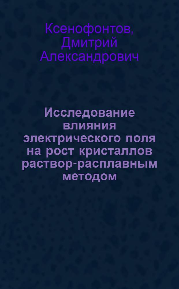 Исследование влияния электрического поля на рост кристаллов раствор-расплавным методом : автореферат диссертации на соискание ученой степени кандидата химических наук : специальность 01.04.18 <Кристаллография, физика кристаллов>