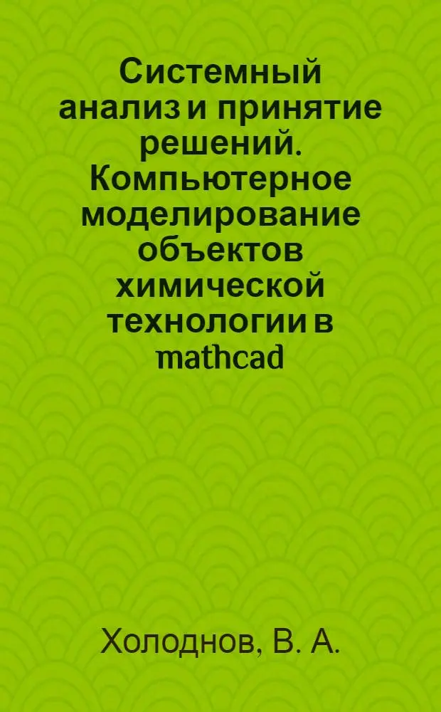 Системный анализ и принятие решений. Компьютерное моделирование объектов химической технологии в mathcad. Практикум. Ч. 1