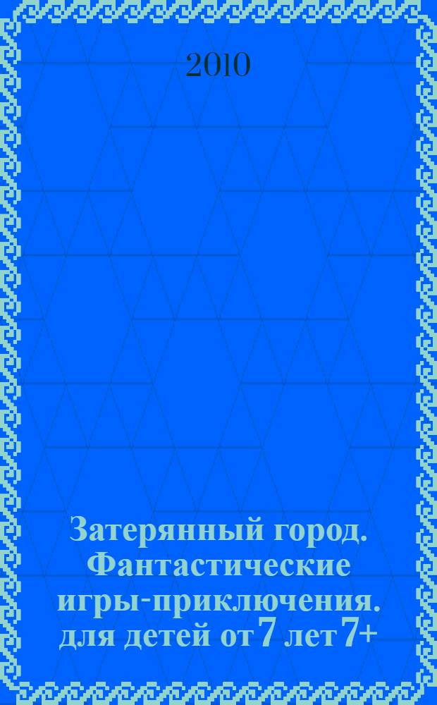 Затерянный город. Фантастические игры-приключения. для детей от 7 лет 7+
