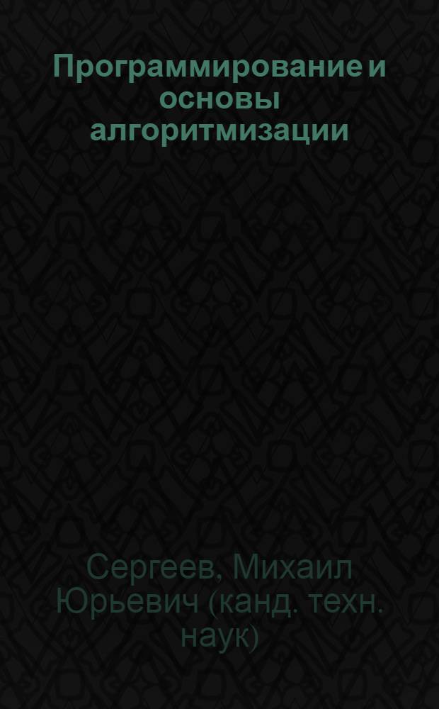 Программирование и основы алгоритмизации : учебное пособие : для студентов 1-го курса очной формы обучения по направлению 220200 "Автоматизация и управление", специальности 220201 "Управление и информатика в технических системах", дисциплине "Программирование и основы алгоритмизации"