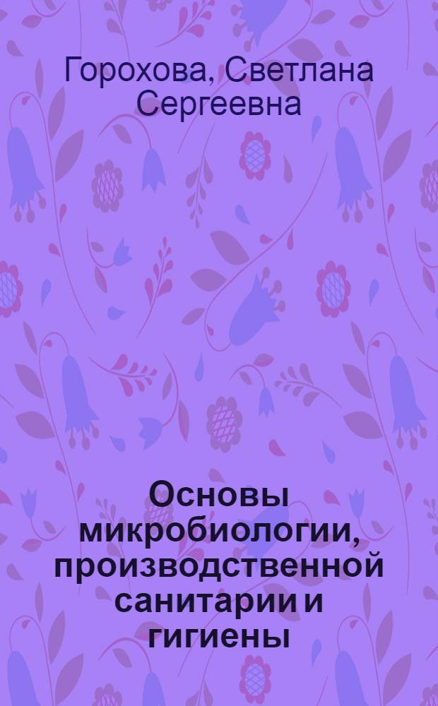 Основы микробиологии, производственной санитарии и гигиены : учебное пособие для использования в учебном процессе образовательных учреждениий, реализующих образовательные программы начального профессионального образования и профессиональной подготовки