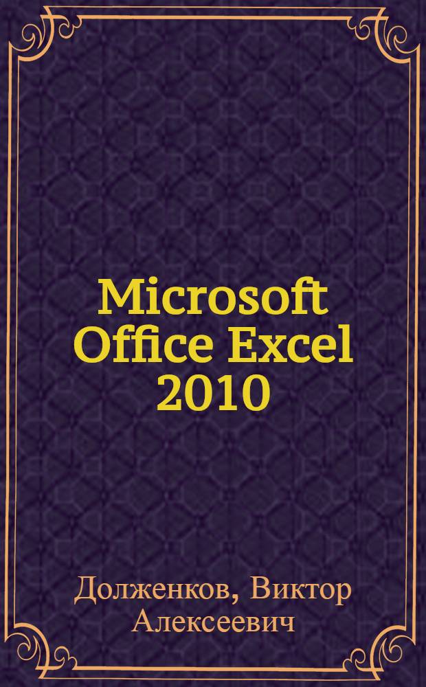 Microsoft Office Excel 2010 : полный цикл обработки, представления и анализа данных. Управление списками и базами данных. Использование внешних данных и взаимодействие с Интернетом. Автоматизация и настройка работы : наиболее полное руководство
