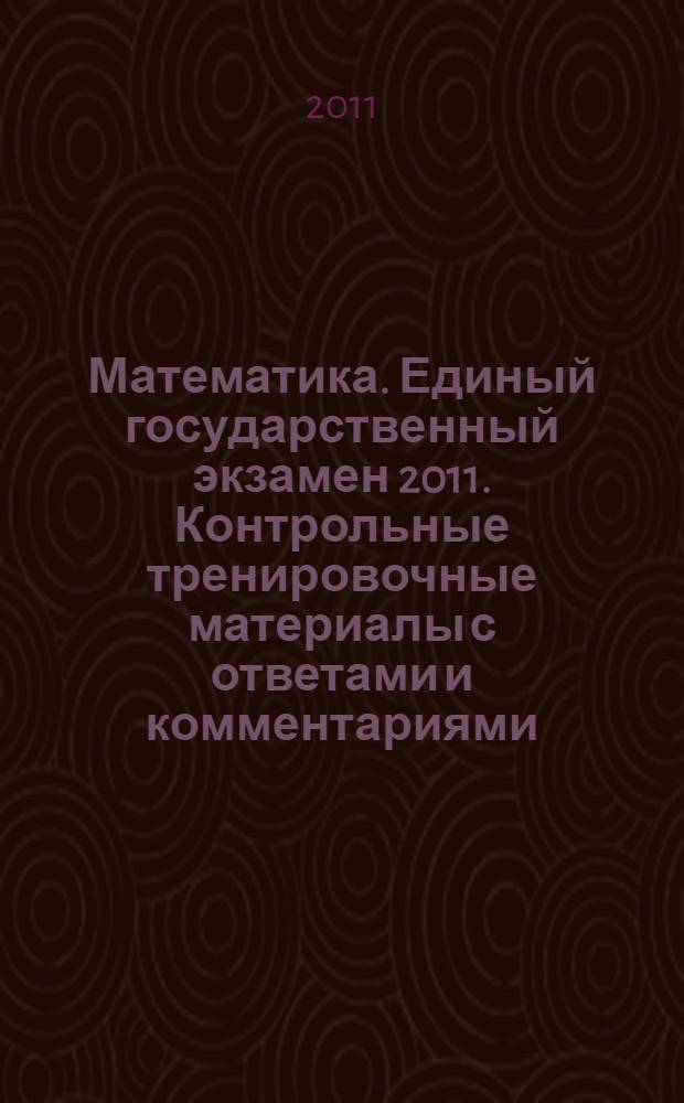 Математика. Единый государственный экзамен 2011. Контрольные тренировочные материалы с ответами и комментариями