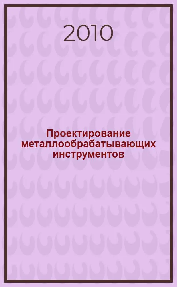 Проектирование металлообрабатывающих инструментов : учебное пособие для студентов высших учебных заведений, обучающихся по направлениям подготовки: бакалавров и магистров "Технология, оборудование и автоматизация машиностроительных производств"; специалистов "Конструкторско-технологическое обеспечение машиностроительных производств"
