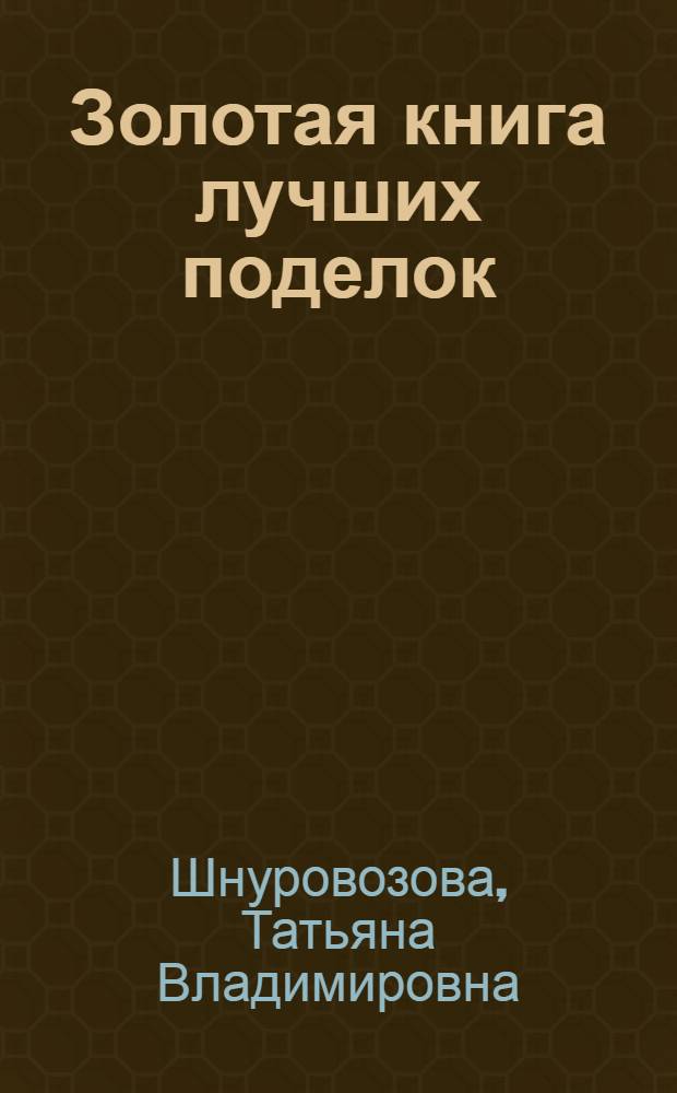 Золотая книга лучших поделок : бисер, оригами, соленое тесто, поделки из природных материалов