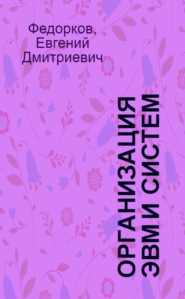 Организация ЭВМ и систем : учебное пособие : для студентов специальности 230104 "Системы автоматизированного проектирования" всех форм обучения