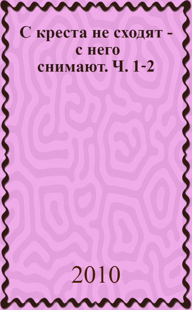 С креста не сходят - с него снимают. Ч. 1-2
