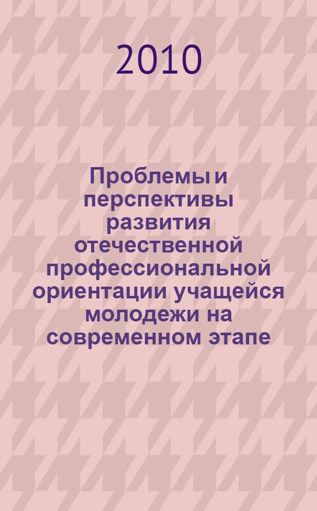 Проблемы и перспективы развития отечественной профессиональной ориентации учащейся молодежи на современном этапе : III Всероссийская научно-практическая конференция с международным участием, 2-3 ноября 2010 года : сборник докладов