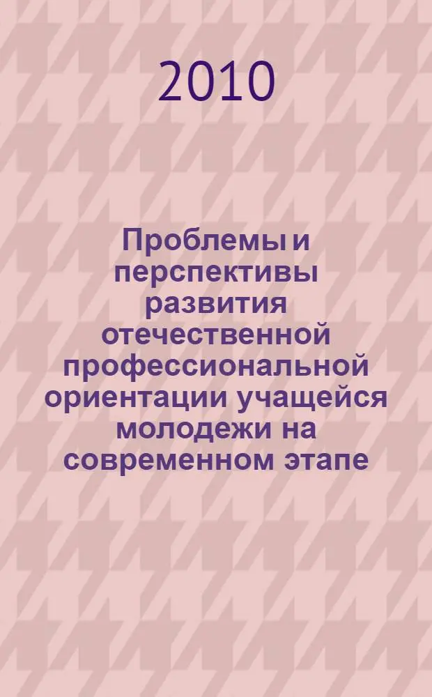 Проблемы и перспективы развития отечественной профессиональной ориентации учащейся молодежи на современном этапе : III Всероссийская научно-практическая конференция с международным участием, 2-3 ноября 2010 года : сборник докладов