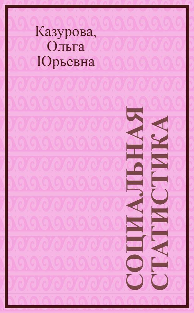 Социальная статистика : учебное пособие для студентов факультета философии, истории, международных отношений и социальных технологий специальности "Социальная работа" и направлений подготовки магистров "Технологии социальной работы", "Социальная работа с различными группами населения"