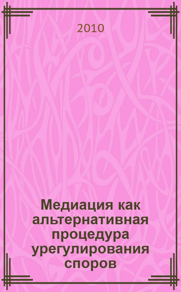 Медиация как альтернативная процедура урегулирования споров : что необходимо знать судье, чтобы компетентно предложить сторонам обращение к процедуре медиации : учебное пособие для высших учебных заведений, обучающихся по специальности "Юриспруденция"
