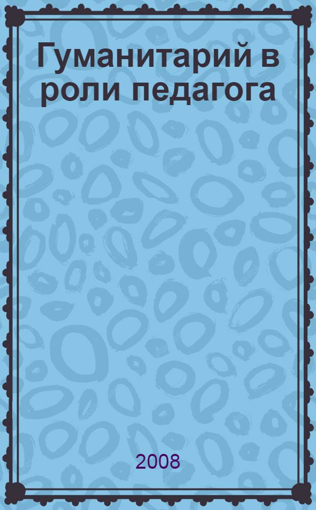 Гуманитарий в роли педагога : по материалам педагогической практики студентов РГГУ, представленным на конференциях