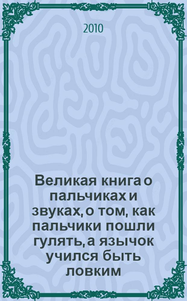 Великая книга о пальчиках и звуках, о том, как пальчики пошли гулять, а язычок учился быть ловким : для чтения родителями детям