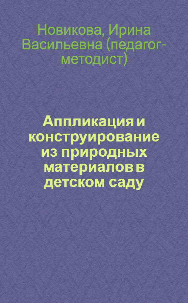 Аппликация и конструирование из природных материалов в детском саду : конспекты занятий с детьми от 3 до 7 лет