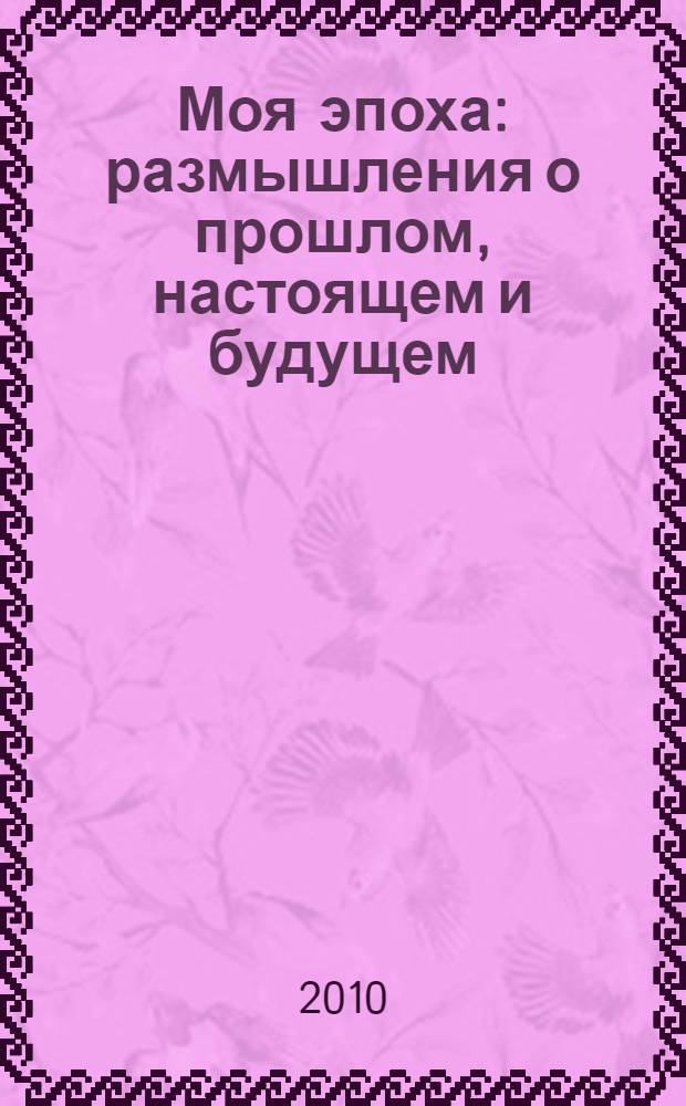 Моя эпоха : размышления о прошлом, настоящем и будущем