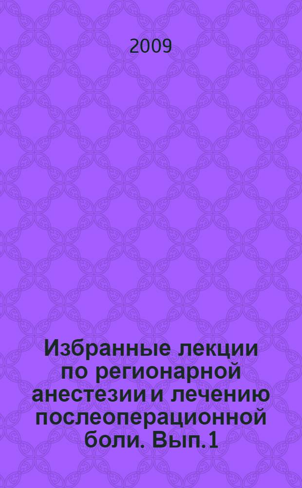 Избранные лекции по регионарной анестезии и лечению послеоперационной боли. Вып. 1 : 2006-2009