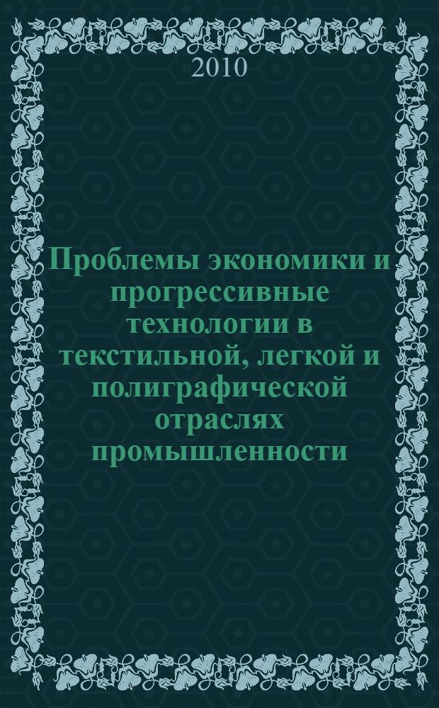 Проблемы экономики и прогрессивные технологии в текстильной, легкой и полиграфической отраслях промышленности : тезисы докладов конференций