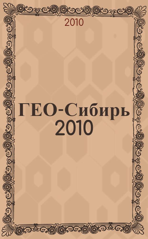 ГЕО-Сибирь 2010 = GEO-SIBERIA-2010 : VI Международный научный конгресс, 19-29 апреля 2010 года, Новосибирск