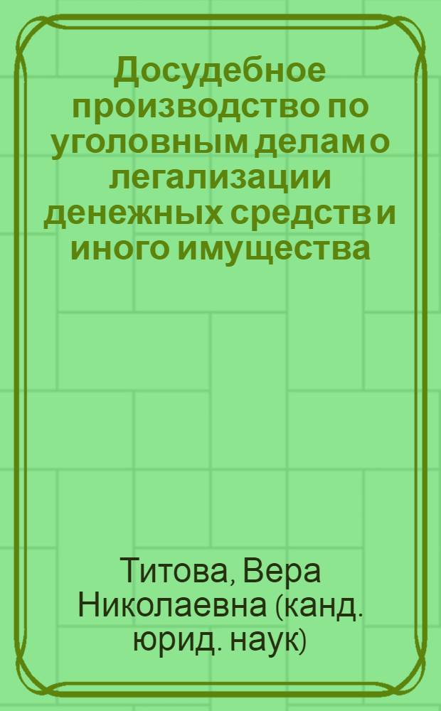 Досудебное производство по уголовным делам о легализации денежных средств и иного имущества, полученных в результате совершения преступления : лекция