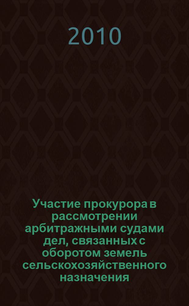 Участие прокурора в рассмотрении арбитражными судами дел, связанных с оборотом земель сельскохозяйственного назначения : методическое пособие