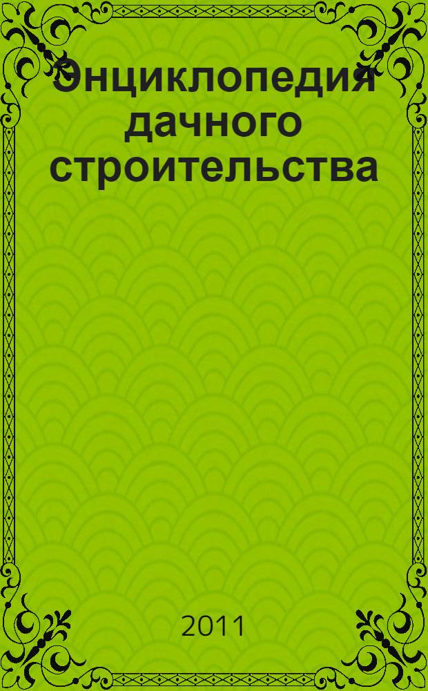 Энциклопедия дачного строительства : планировка участка, строим дачный дом, строим бани и сауны, печи и камины, обустройство участка