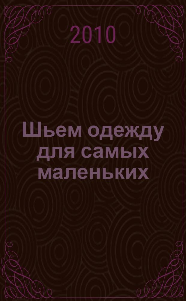 Шьем одежду для самых маленьких : распашонки, песочники, комбинезоны, костюмчики, платьица, курточки, брючки