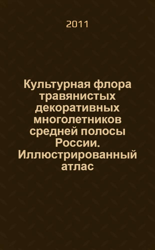 Культурная флора травянистых декоративных многолетников средней полосы России. Иллюстрированный атлас : иллюстрированный атлас : учебное пособие для студентов высших учебных заведений, обучающихся по направлению подготовки N° 656200 (250100) дипломированных специалистов "Лесное хозяйство и ландшафтное строительство" и специальности N° 260500 (250203) "Садово-парковое и ландшафтное строительство" по дисциплинам "Цветоводство" и "Цветочное оформление"