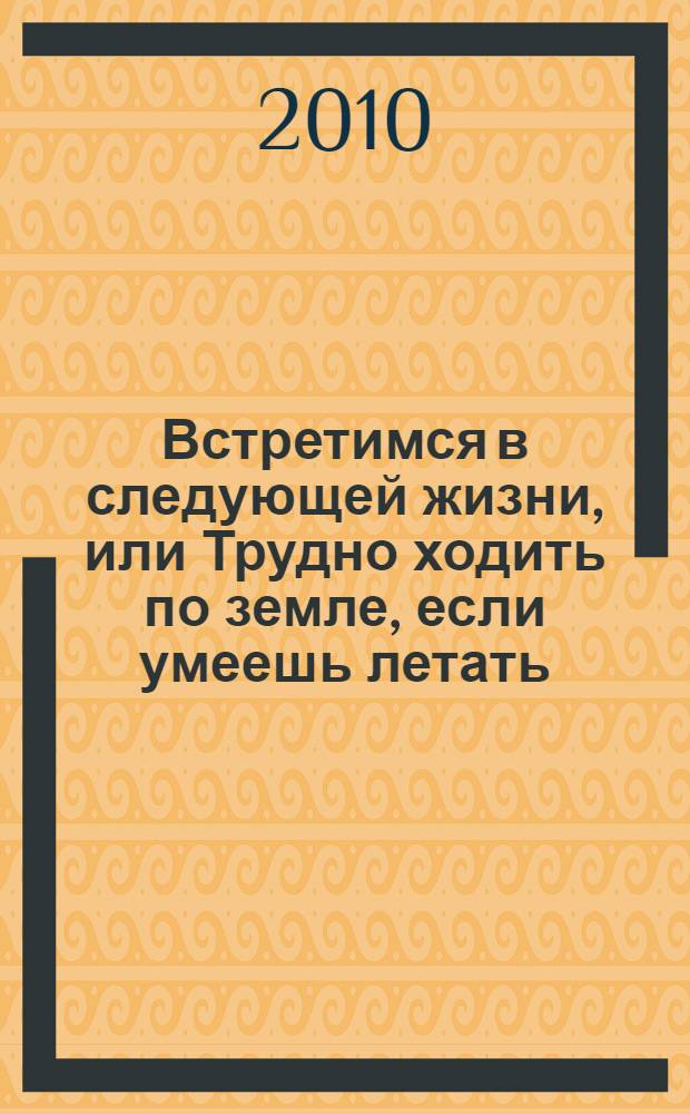 Встретимся в следующей жизни, или Трудно ходить по земле, если умеешь летать : роман