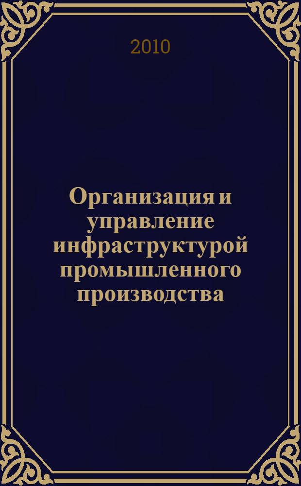 Организация и управление инфраструктурой промышленного производства: информационный аспект : учебное пособие для студентов высших учебных заведений, обучающихся по направлению 080200 "Менеджмент" (профиль "Производственный менеджмент")