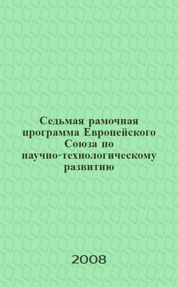 Седьмая рамочная программа Европейского Союза по научно-технологическому развитию (7РП) 2007-2013 гг. Руководство для российских участников