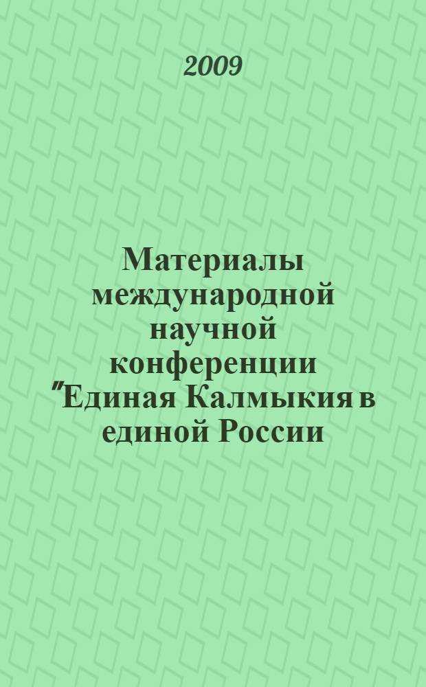 Материалы международной научной конференции "Единая Калмыкия в единой России: через века в будущее", посвященной 400-летию добровольного вхождения калмыцкого народа в состав Российского государства (г. Элиста, 13-18 сентября 2009 г.) : в 2 ч