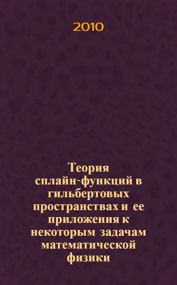 Теория сплайн-функций в гильбертовых пространствах и ее приложения к некоторым задачам математической физики : учебное пособие