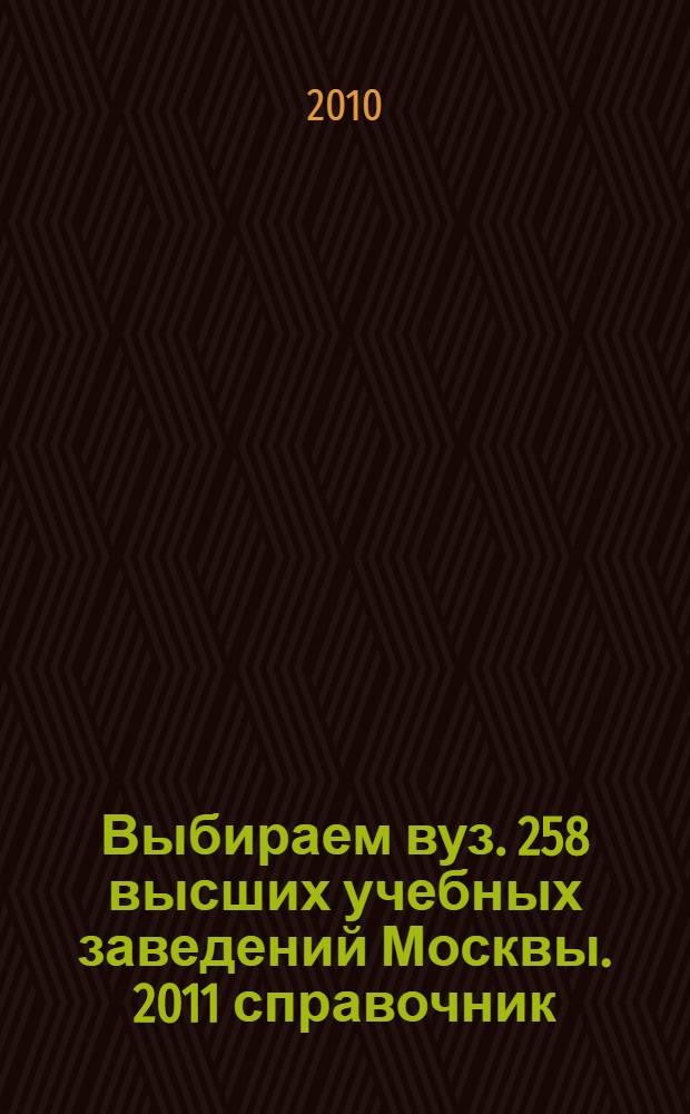 Выбираем вуз. 258 высших учебных заведений Москвы. 2011 справочник