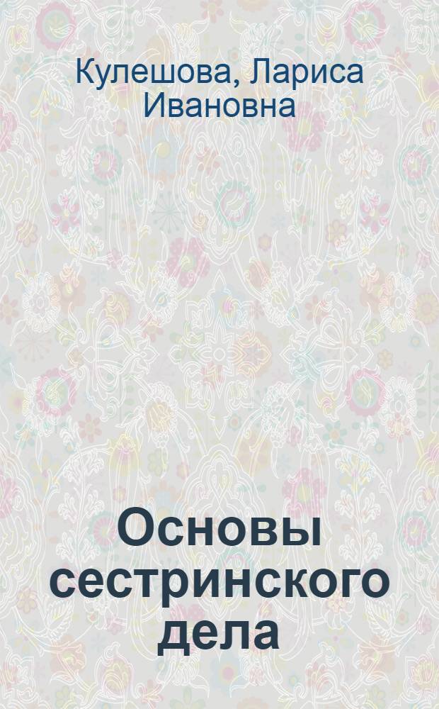 Основы сестринского дела : курс лекций, сестринские технологии : учебник для студентов средних профессиональных учебных заведений, обучающихся по специальностям 060109.51 "Сестринское дело", 060101.52 "Лечебное дело", 060102.51 "Акушерское дело" по дисциплине "Основы сестринского дела"